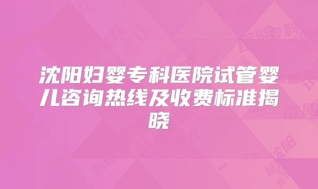 沈阳妇婴专科医院试管婴儿咨询热线及收费标准揭晓