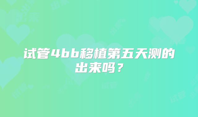 试管4bb移植第五天测的出来吗？