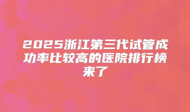 2025浙江第三代试管成功率比较高的医院排行榜来了