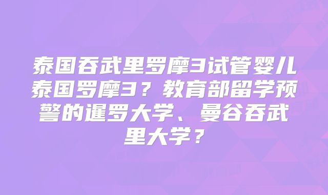 泰国吞武里罗摩3试管婴儿泰国罗摩3？教育部留学预警的暹罗大学、曼谷吞武里大学？