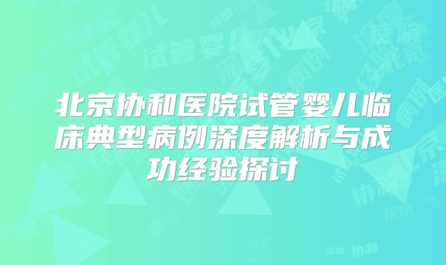 北京协和医院试管婴儿临床典型病例深度解析与成功经验探讨