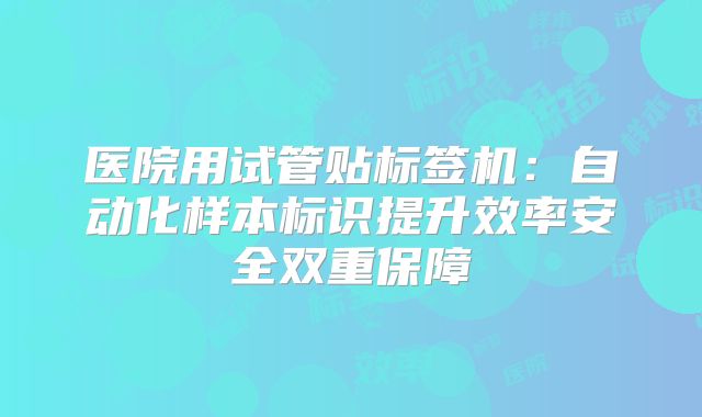 医院用试管贴标签机:自动化样本标识提升效率安全双重保障