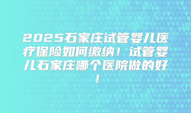 2025石家庄试管婴儿医疗保险如何缴纳!试管婴儿石家庄哪个医院做的好!