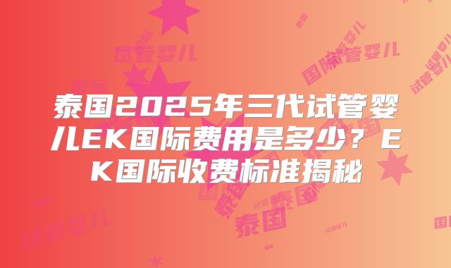 泰国2025年三代试管婴儿EK国际费用是多少?EK国际收费标准揭秘