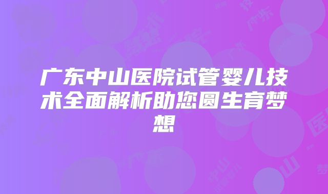广东中山医院试管婴儿技术全面解析助您圆生育梦想