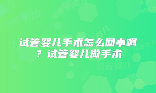 试管婴儿手术怎么回事啊?试管婴儿做手术