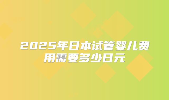 2025年日本试管婴儿费用需要多少日元