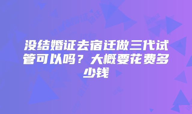 没结婚证去宿迁做三代试管可以吗？大概要花费多少钱