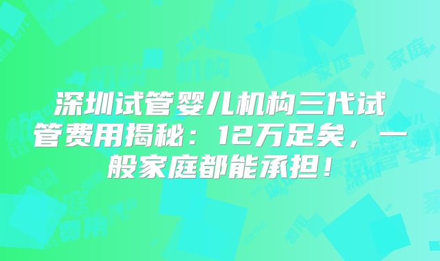 深圳试管婴儿机构三代试管费用揭秘:12万足矣,一般家庭都能承担!