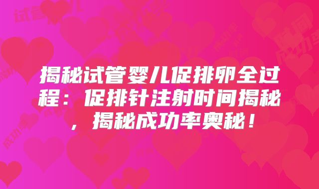 揭秘试管婴儿促排卵全过程:促排针注射时间揭秘,揭秘成功率奥秘!