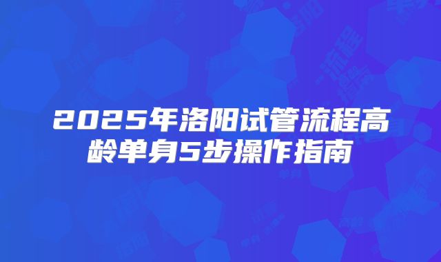2025年洛阳试管流程高龄单身5步操作指南