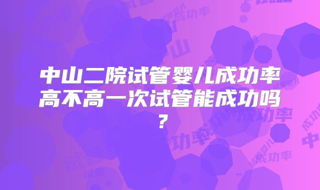 中山二院试管婴儿成功率高不高一次试管能成功吗?