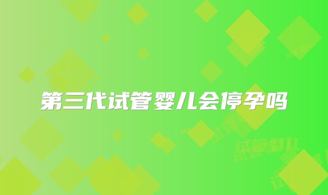 第三代试管婴儿会停孕吗