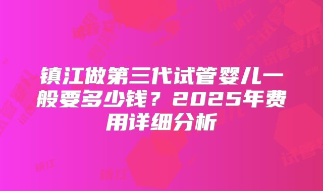 镇江做第三代试管婴儿一般要多少钱？2025年费用详细分析