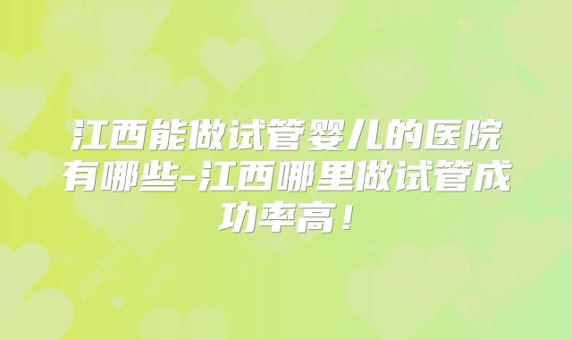 江西能做试管婴儿的医院有哪些-江西哪里做试管成功率高!