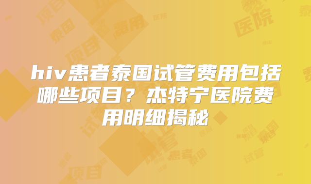 hiv患者泰国试管费用包括哪些项目？杰特宁医院费用明细揭秘