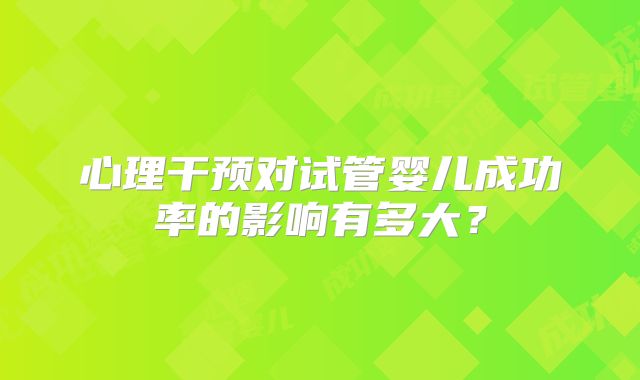 心理干预对试管婴儿成功率的影响有多大？