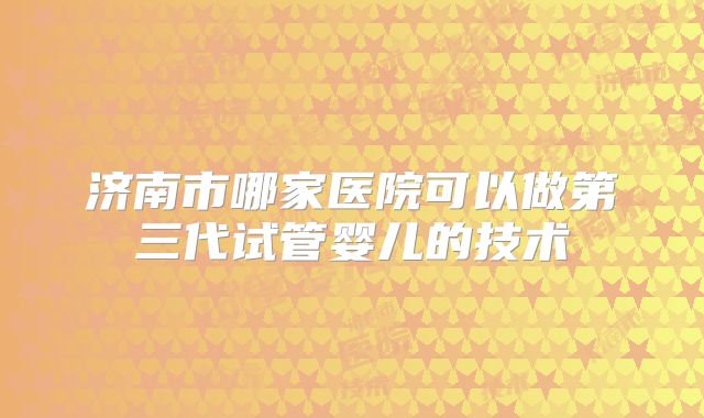 济南市哪家医院可以做第三代试管婴儿的技术