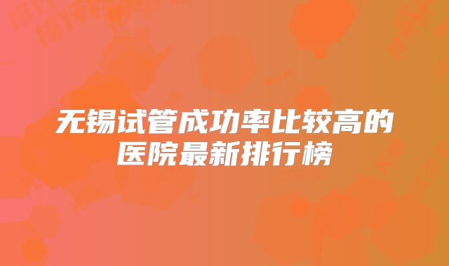 无锡试管成功率比较高的医院最新排行榜