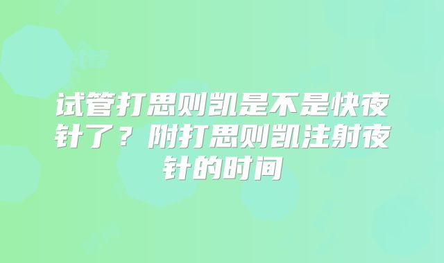 试管打思则凯是不是快夜针了？附打思则凯注射夜针的时间