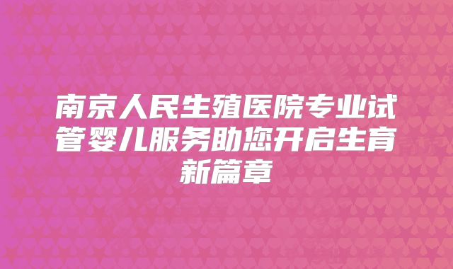 南京人民生殖医院专业试管婴儿服务助您开启生育新篇章