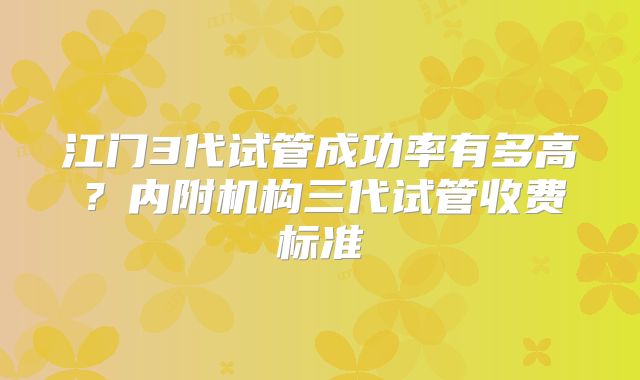 江门3代试管成功率有多高？内附机构三代试管收费标准