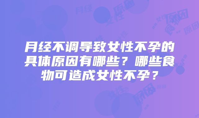 月经不调导致女性不孕的具体原因有哪些?哪些食物可造成女性不孕?