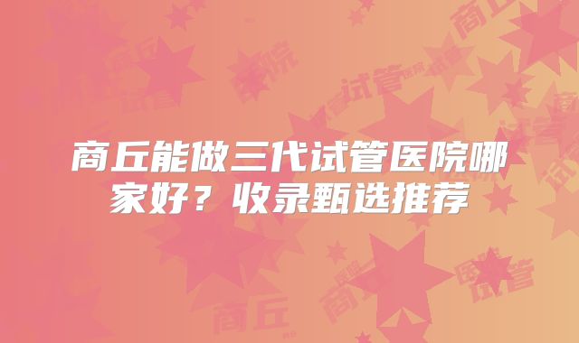商丘能做三代试管医院哪家好?收录甄选推荐