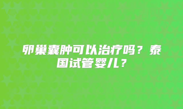 卵巢囊肿可以治疗吗？泰国试管婴儿？