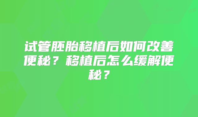 试管胚胎移植后如何改善便秘?移植后怎么缓解便秘?