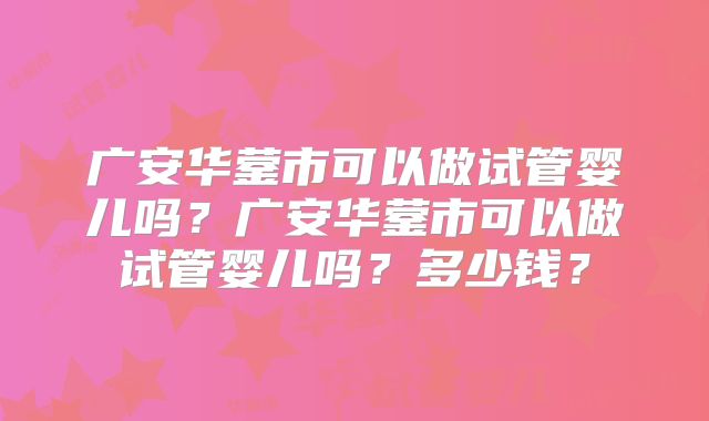 广安华蓥市可以做试管婴儿吗?广安华蓥市可以做试管婴儿吗?多少钱?