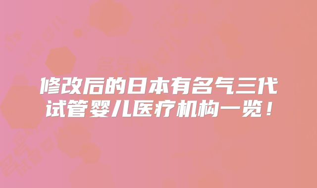 修改后的日本有名气三代试管婴儿医疗机构一览!