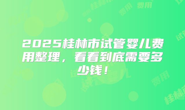 2025桂林市试管婴儿费用整理，看看到底需要多少钱！