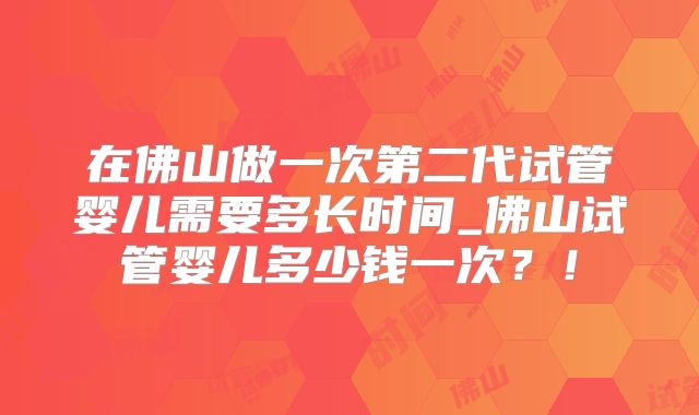 在佛山做一次第二代试管婴儿需要多长时间_佛山试管婴儿多少钱一次?!
