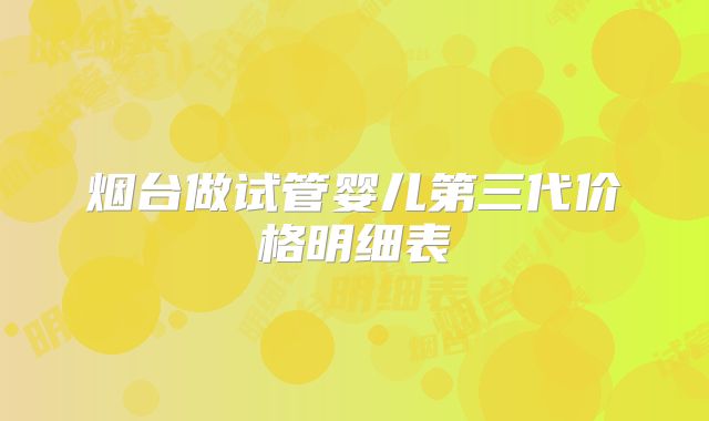 烟台做试管婴儿第三代价格明细表