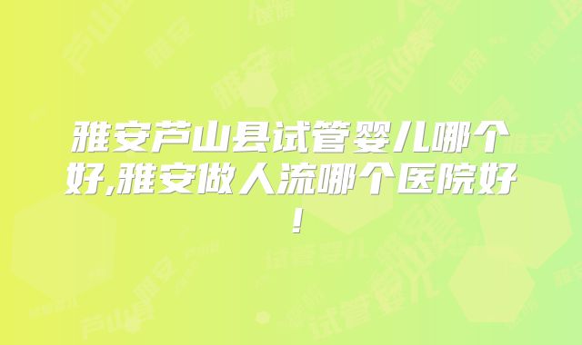 雅安芦山县试管婴儿哪个好,雅安做人流哪个医院好！