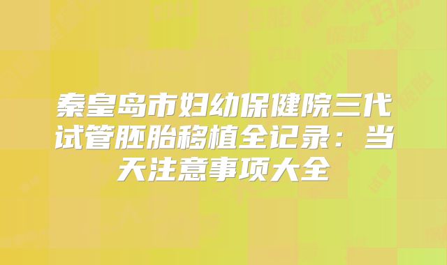 秦皇岛市妇幼保健院三代试管胚胎移植全记录:当天注意事项大全