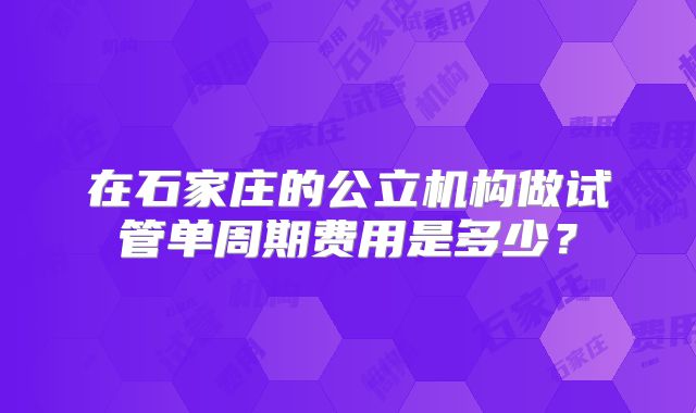 在石家庄的公立机构做试管单周期费用是多少?