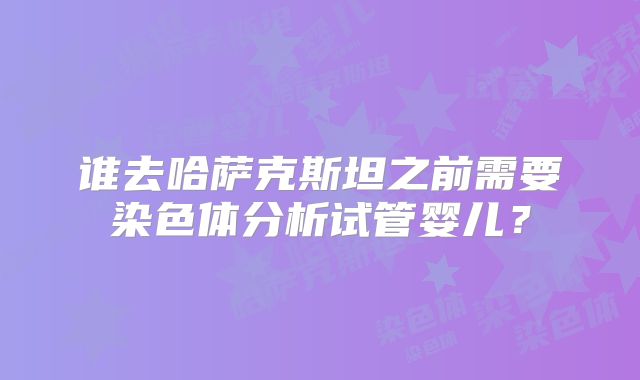 谁去哈萨克斯坦之前需要染色体分析试管婴儿？