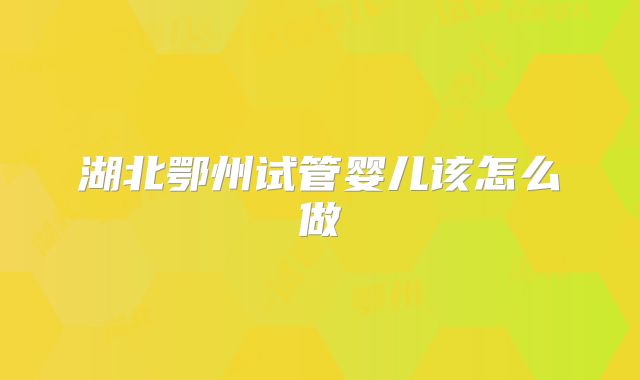 湖北鄂州试管婴儿该怎么做