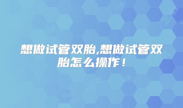 想做试管双胎,想做试管双胎怎么操作!