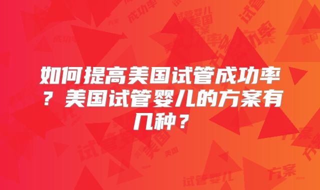 如何提高美国试管成功率?美国试管婴儿的方案有几种?