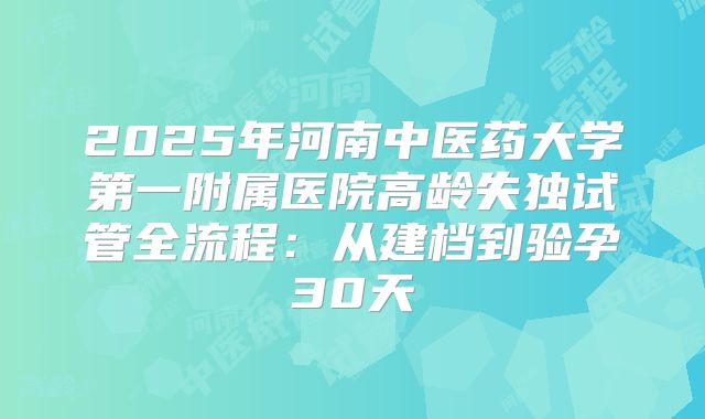 2025年河南中医药大学第一附属医院高龄失独试管全流程:从建档到验孕30天