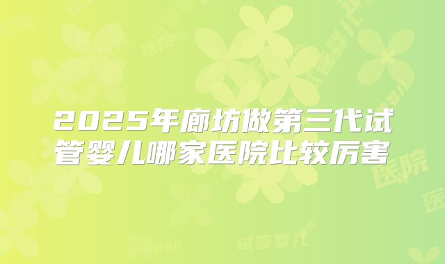 2025年廊坊做第三代试管婴儿哪家医院比较厉害