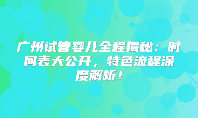 广州试管婴儿全程揭秘:时间表大公开,特色流程深度解析!