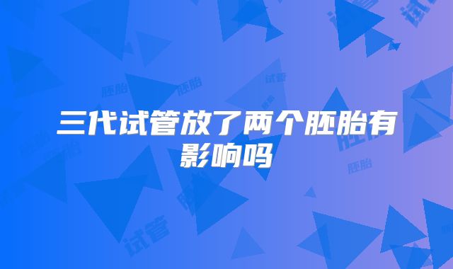 三代试管放了两个胚胎有影响吗