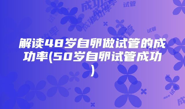 解读48岁自卵做试管的成功率(50岁自卵试管成功)