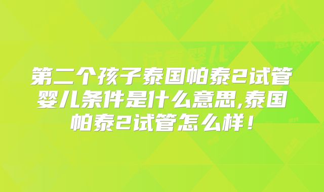 第二个孩子泰国帕泰2试管婴儿条件是什么意思,泰国帕泰2试管怎么样!
