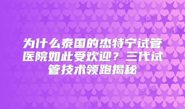为什么泰国的杰特宁试管医院如此受欢迎?三代试管技术领跑揭秘