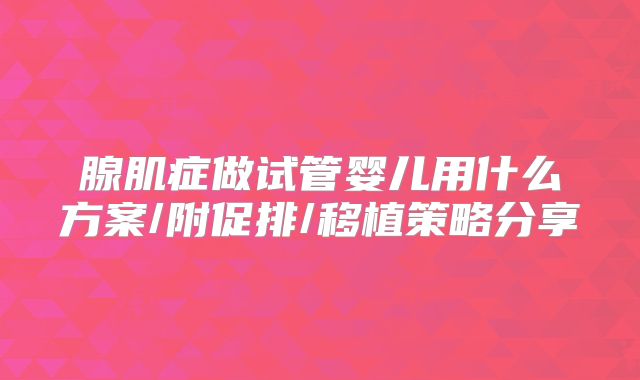 腺肌症做试管婴儿用什么方案/附促排/移植策略分享